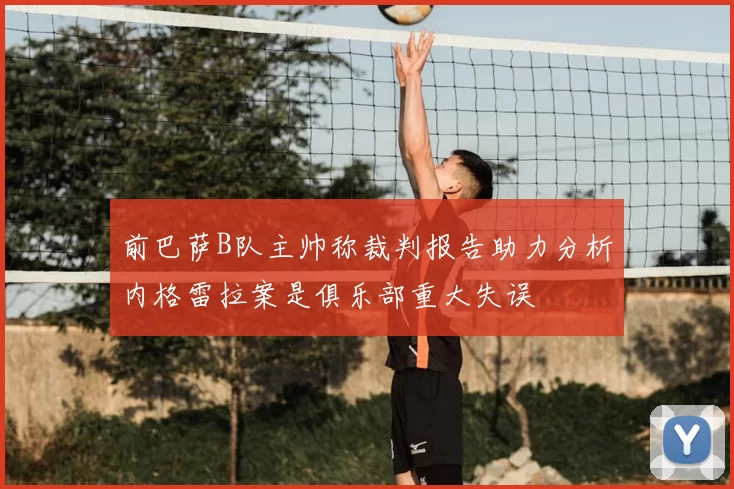 前巴萨B队主帅称裁判报告助力分析内格雷拉案是俱乐部重大失误
