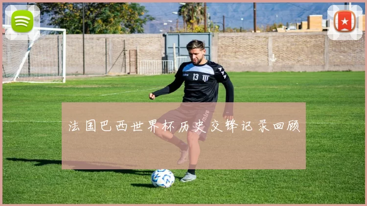 法国巴西世界杯历史交锋记录回顾