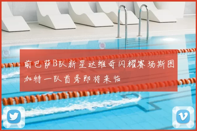 前巴萨B队新星达维奇闪耀赛场斯图加特一队首秀即将来临