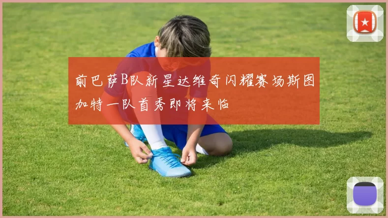 前巴萨B队新星达维奇闪耀赛场斯图加特一队首秀即将来临