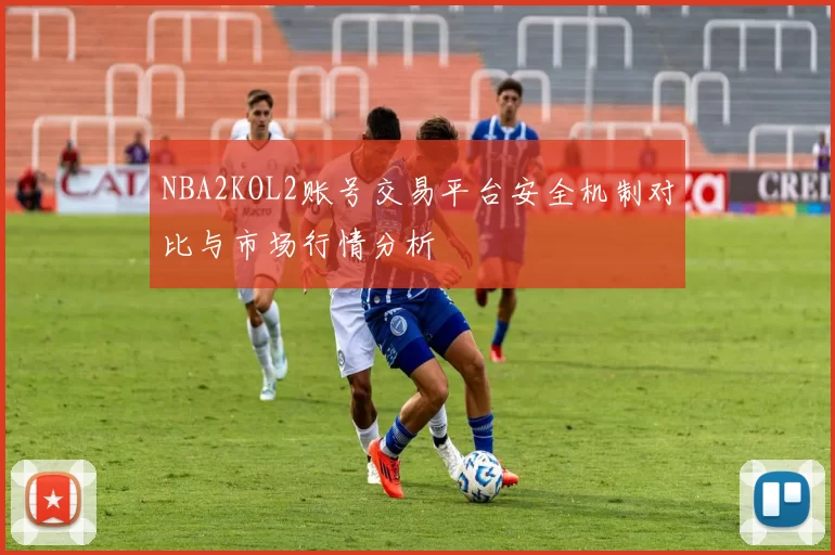NBA2KOL2账号交易平台安全机制对比与市场行情分析