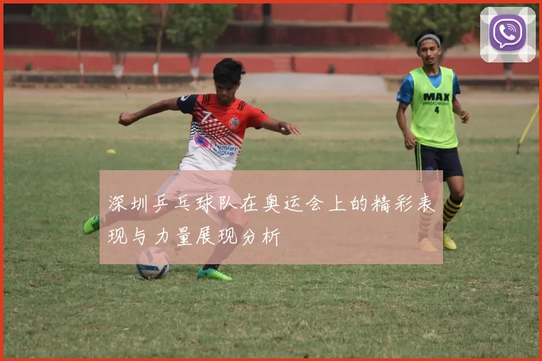 深圳乒乓球队在奥运会上的精彩表现与力量展现分析