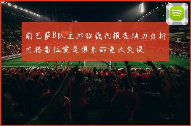 前巴萨B队主帅称裁判报告助力分析内格雷拉案是俱乐部重大失误