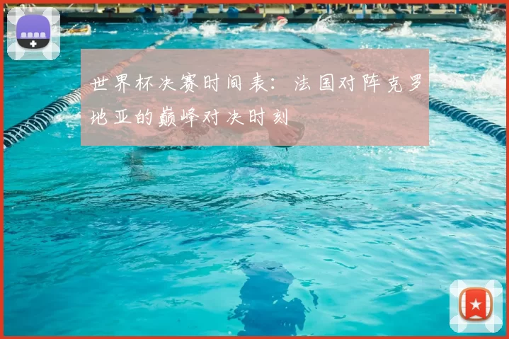 世界杯决赛时间表:法国对阵克罗地亚的巅峰对决时刻