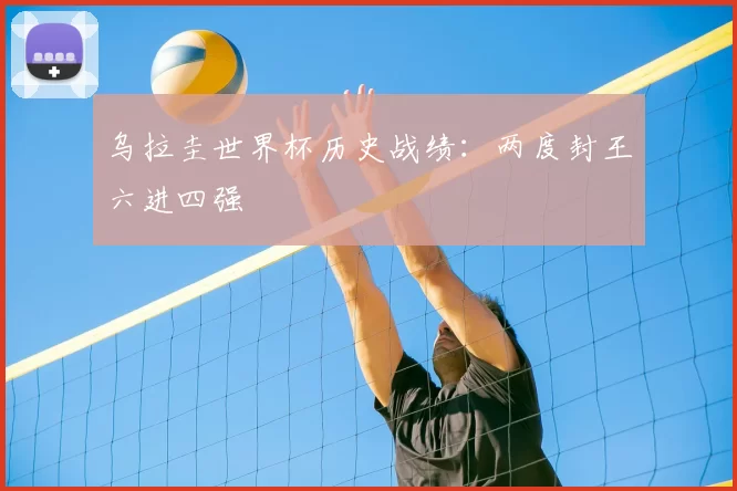 乌拉圭世界杯历史战绩:两度封王六进四强