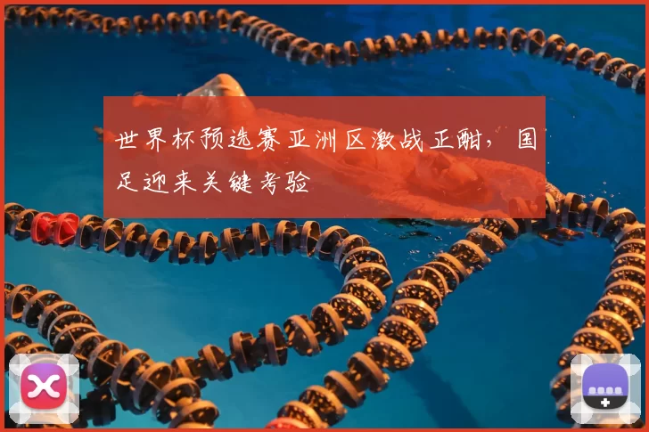 世界杯预选赛亚洲区激战正酣,国足迎来关键考验