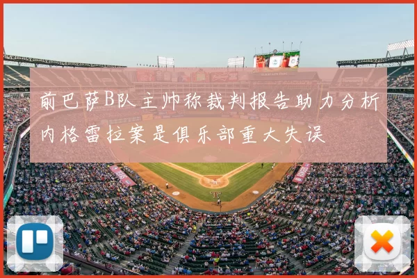 前巴萨B队主帅称裁判报告助力分析内格雷拉案是俱乐部重大失误