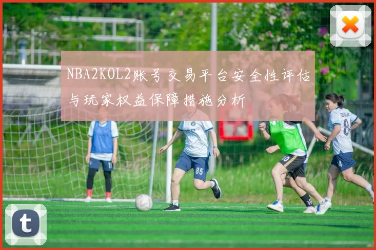 NBA2KOL2账号交易平台安全性评估与玩家权益保障措施分析
