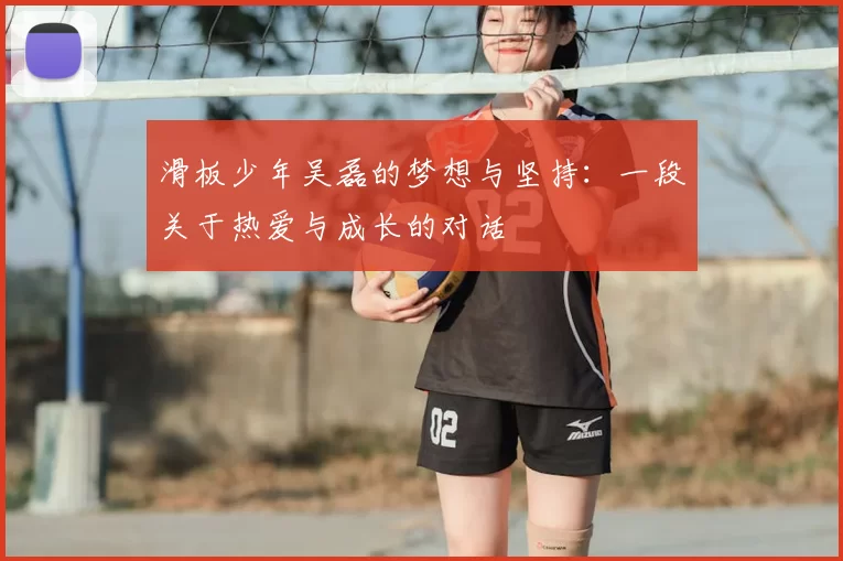 滑板少年吴磊的梦想与坚持:一段关于热爱与成长的对话