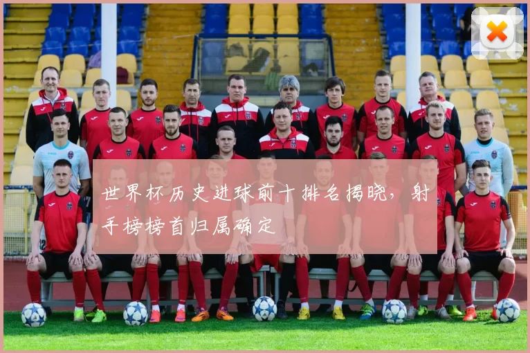 世界杯历史进球前十排名揭晓,射手榜榜首归属确定