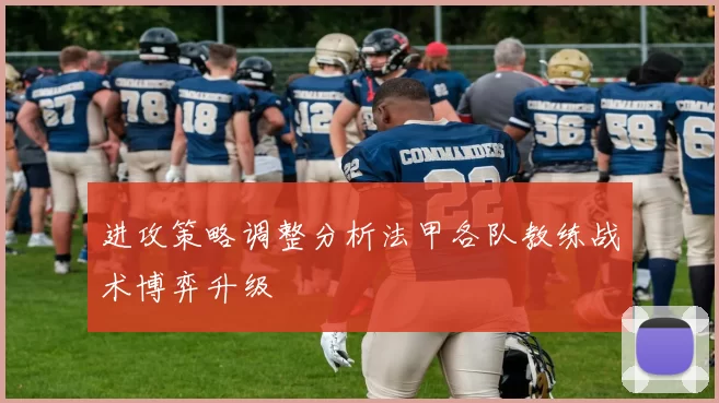 进攻策略调整分析法甲各队教练战术博弈升级