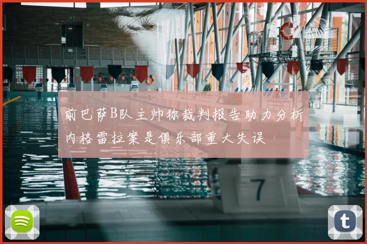前巴萨B队主帅称裁判报告助力分析内格雷拉案是俱乐部重大失误