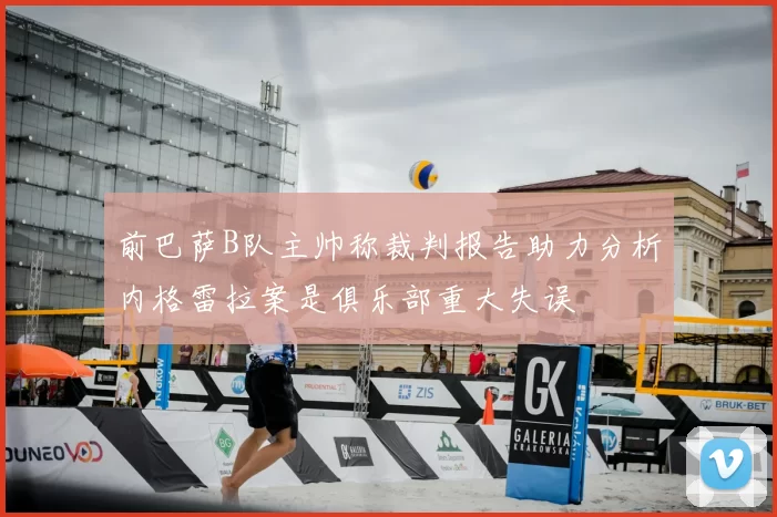 前巴萨B队主帅称裁判报告助力分析内格雷拉案是俱乐部重大失误