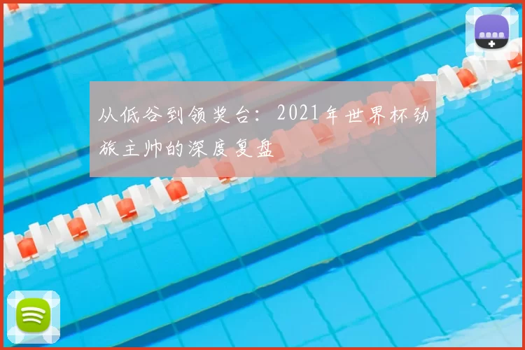 从低谷到领奖台:2021年世界杯劲旅主帅的深度复盘