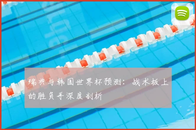 瑞典与韩国世界杯预测:战术板上的胜负手深度剖析