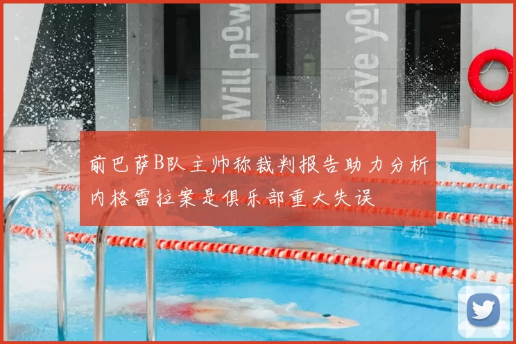 前巴萨B队主帅称裁判报告助力分析内格雷拉案是俱乐部重大失误