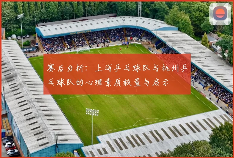 赛后分析:上海乒乓球队与杭州乒乓球队的心理素质较量与启示