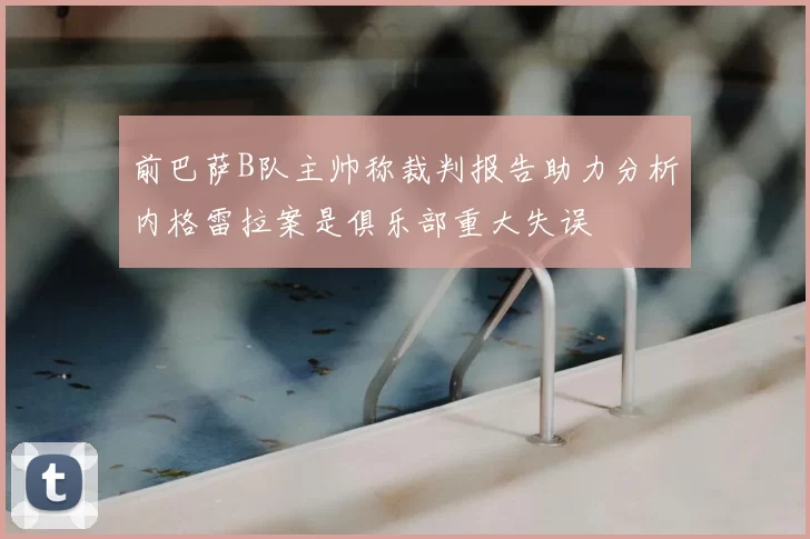 前巴萨B队主帅称裁判报告助力分析内格雷拉案是俱乐部重大失误