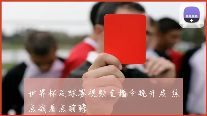 世界杯足球赛视频直播今晚开启 焦点战看点前瞻