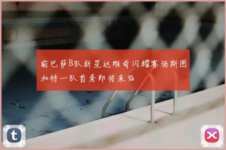 前巴萨B队新星达维奇闪耀赛场斯图加特一队首秀即将来临