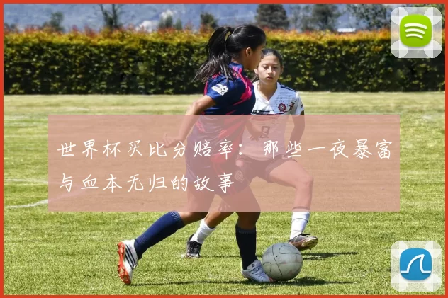 世界杯买比分赔率:那些一夜暴富与血本无归的故事