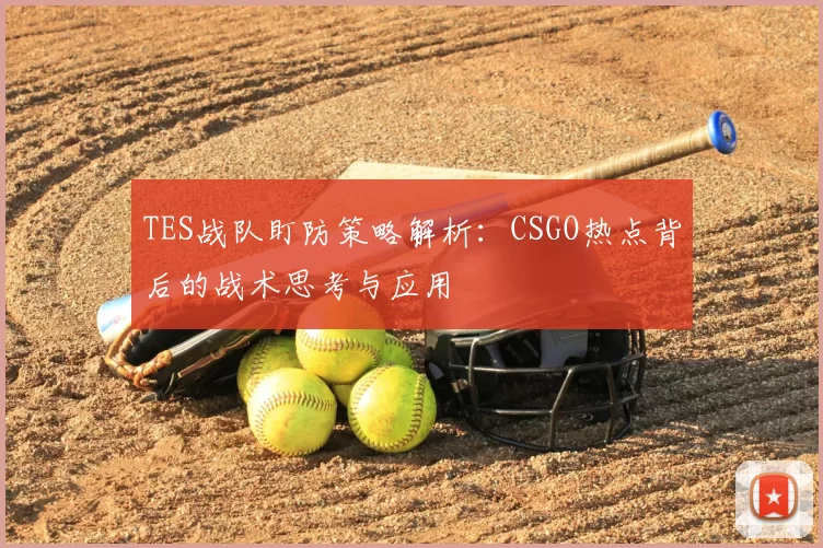 TES战队盯防策略解析:CSGO热点背后的战术思考与应用