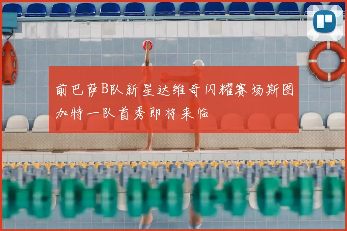 前巴萨B队新星达维奇闪耀赛场斯图加特一队首秀即将来临