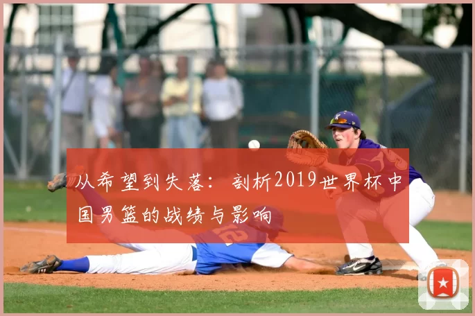 从希望到失落：剖析2019世界杯中国男篮的战绩与影响
