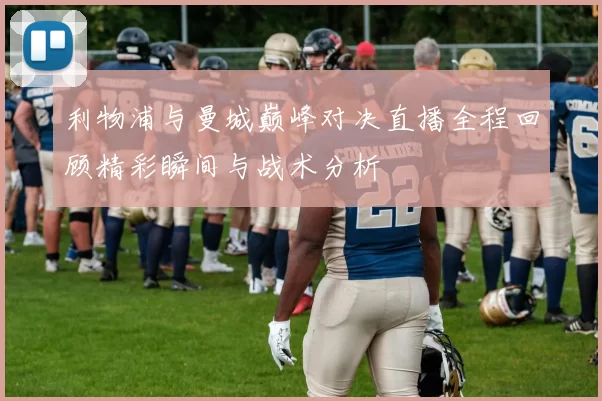 利物浦与曼城巅峰对决直播全程回顾精彩瞬间与战术分析