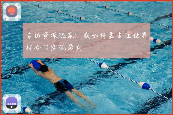 专访资深玩家:我如何靠专注世界杯冷门实现盈利