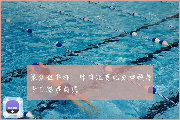 聚焦世界杯:昨日比赛比分回顾与今日赛事前瞻