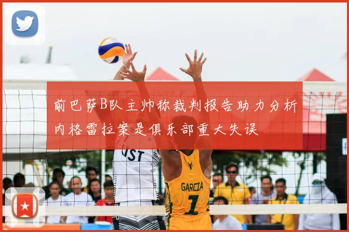 前巴萨B队主帅称裁判报告助力分析内格雷拉案是俱乐部重大失误