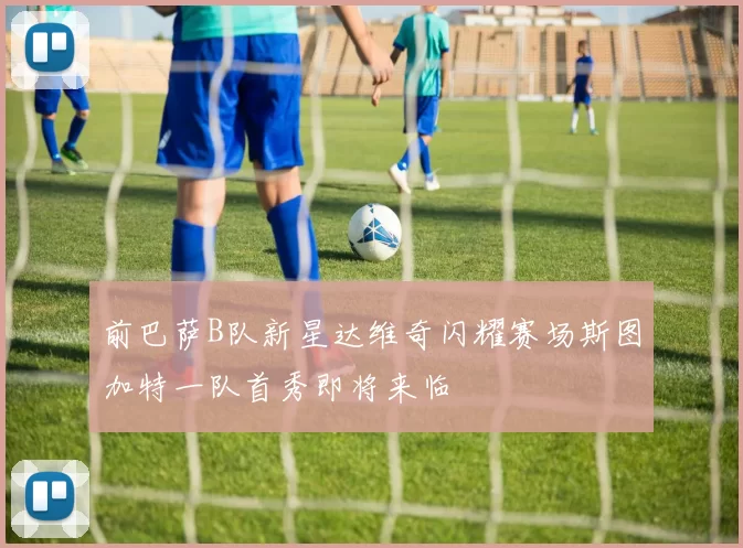 前巴萨B队新星达维奇闪耀赛场斯图加特一队首秀即将来临