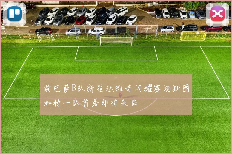 前巴萨B队新星达维奇闪耀赛场斯图加特一队首秀即将来临