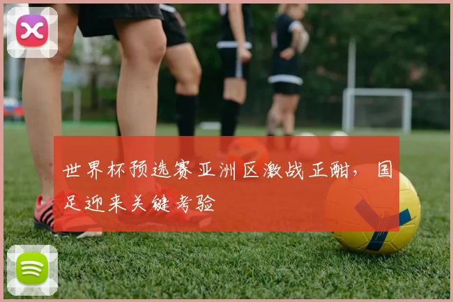 世界杯预选赛亚洲区激战正酣,国足迎来关键考验