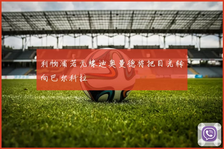 利物浦若无缘迪奥曼德将把目光转向巴尔科拉